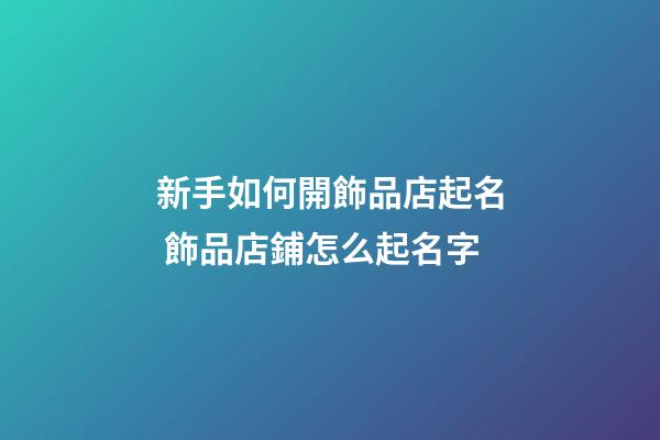 新手如何開飾品店起名 飾品店鋪怎么起名字-第1張-店鋪起名-玄機派